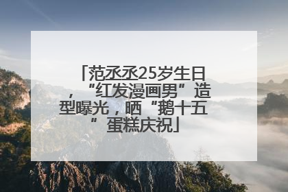 范丞丞25岁生日，“红发漫画男”造型曝光，晒“鹅十五”蛋糕庆祝