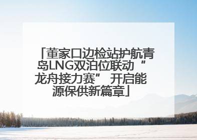董家口边检站护航青岛LNG双泊位联动“龙舟接力赛” 开启能源保供新篇章