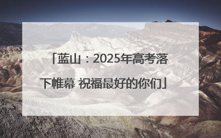 蓝山：2025年高考落下帷幕 祝福最好的你们