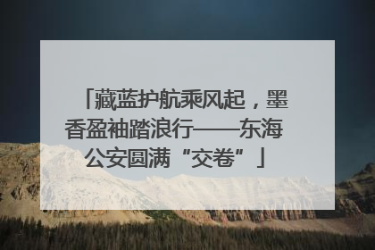 藏蓝护航乘风起，墨香盈袖踏浪行——东海公安圆满“交卷”