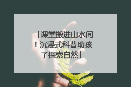 课堂搬进山水间！沉浸式科普助孩子探索自然
