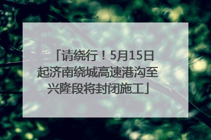 请绕行！5月15日起济南绕城高速港沟至兴隆段将封闭施工