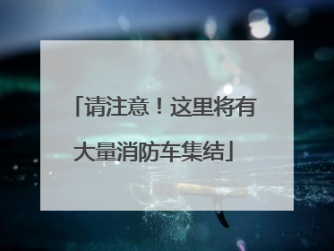 请注意！这里将有大量消防车集结