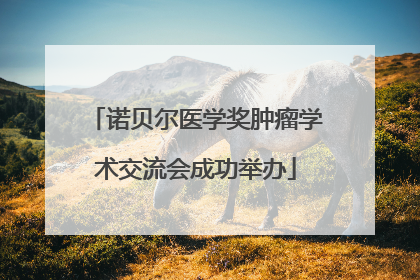 诺贝尔医学奖肿瘤学术交流会成功举办