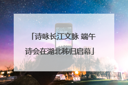 诗咏长江文脉 端午诗会在湖北秭归启幕