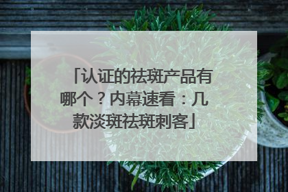 认证的祛斑产品有哪个？内幕速看：几款淡斑祛斑刺客