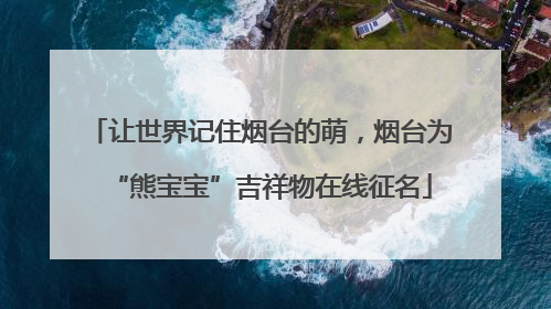 让世界记住烟台的萌，烟台为“熊宝宝”吉祥物在线征名