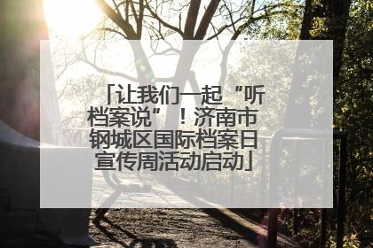让我们一起“听档案说”！济南市钢城区国际档案日宣传周活动启动