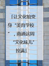 让文化馆变身“美育学校”，南通这周“文化味儿”拉满