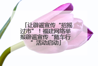 让辟谣宣传“招摇过市”！福建网络举报辟谣宣传“随车行”活动启动