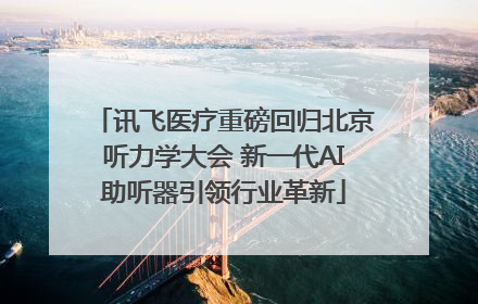 讯飞医疗重磅回归北京听力学大会 新一代AI助听器引领行业革新