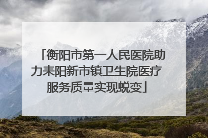 衡阳市第一人民医院助力耒阳新市镇卫生院医疗服务质量实现蜕变