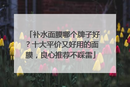 补水面膜哪个牌子好？十大平价又好用的面膜，良心推荐不踩雷