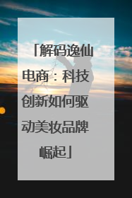 解码逸仙电商：科技创新如何驱动美妆品牌崛起