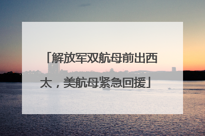 解放军双航母前出西太，美航母紧急回援