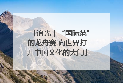 追光｜“国际范”的龙舟赛 向世界打开中国文化的大门