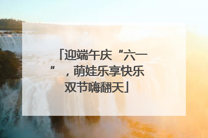 迎端午庆“六一”，萌娃乐享快乐双节嗨翻天