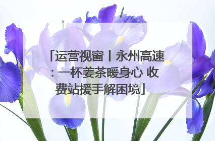 运营视窗丨永州高速：一杯姜茶暖身心 收费站援手解困境