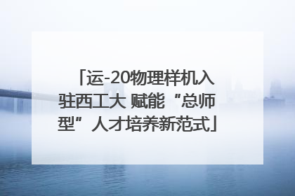 运-20物理样机入驻西工大 赋能“总师型”人才培养新范式