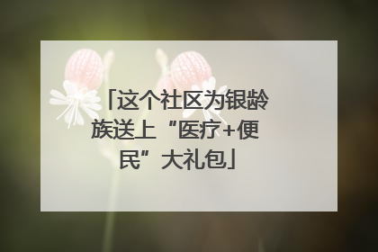 这个社区为银龄族送上“医疗+便民”大礼包
