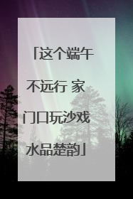 这个端午不远行 家门口玩沙戏水品楚韵