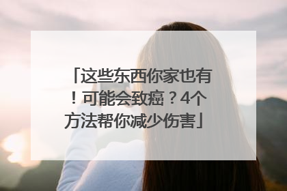 这些东西你家也有！可能会致癌？4个方法帮你减少伤害