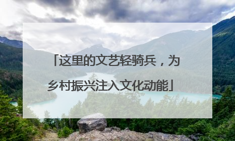 这里的文艺轻骑兵，为乡村振兴注入文化动能