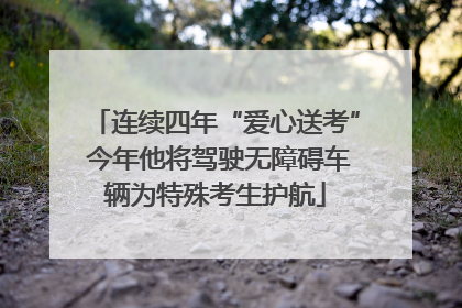 连续四年“爱心送考” 今年他将驾驶无障碍车辆为特殊考生护航