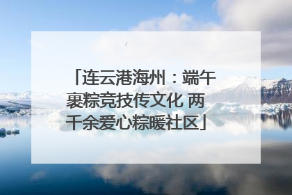 连云港海州：端午裹粽竞技传文化 两千余爱心粽暖社区