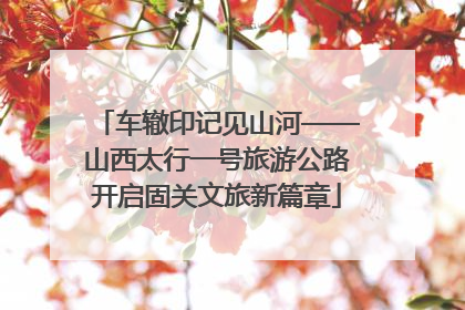 车辙印记见山河——山西太行一号旅游公路开启固关文旅新篇章