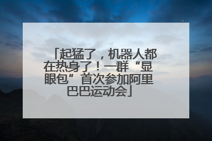 起猛了，机器人都在热身了！一群“显眼包”首次参加阿里巴巴运动会