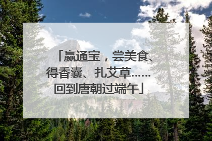 赢通宝，尝美食、得香囊、扎艾草……回到唐朝过端午