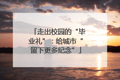 走出校园的“毕业礼”：给城市“留下更多纪念”