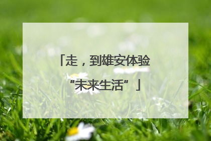 走，到雄安体验“未来生活”