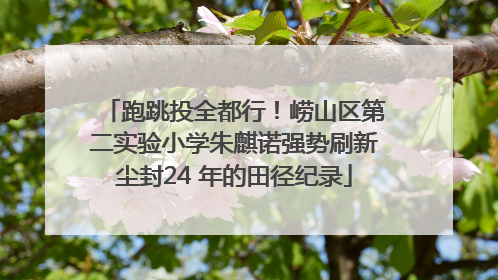 跑跳投全都行！崂山区第二实验小学朱麒诺强势刷新尘封24 年的田径纪录