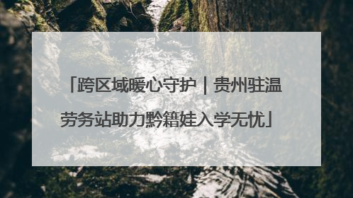 跨区域暖心守护｜贵州驻温劳务站助力黔籍娃入学无忧