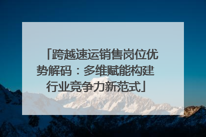 跨越速运销售岗位优势解码：多维赋能构建行业竞争力新范式