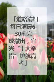 道路清扫每日清晨6:30前完成撤出，宜兴“十大举措”护航高考
