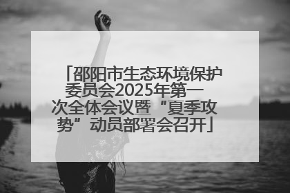 邵阳市生态环境保护委员会2025年第一次全体会议暨“夏季攻势”动员部署会召开