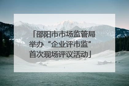 邵阳市市场监管局举办“企业评市监”首次现场评议活动