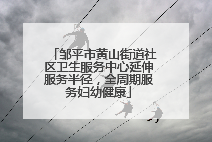邹平市黄山街道社区卫生服务中心延伸服务半径，全周期服务妇幼健康