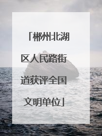 郴州北湖区人民路街道获评全国文明单位