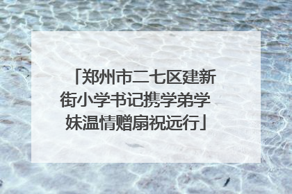 郑州市二七区建新街小学书记携学弟学妹温情赠扇祝远行