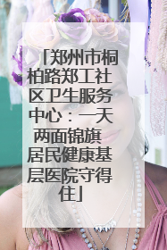 郑州市桐柏路郑工社区卫生服务中心：一天两面锦旗 居民健康基层医院守得住