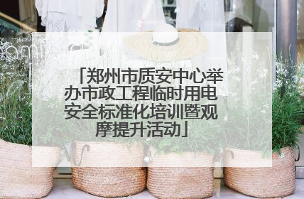 郑州市质安中心举办市政工程临时用电安全标准化培训暨观摩提升活动