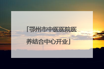 鄂州市中医医院医养结合中心开业