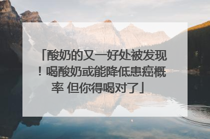酸奶的又一好处被发现！喝酸奶或能降低患癌概率 但你得喝对了