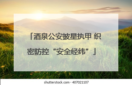 酒泉公安披星执甲 织密防控“安全经纬”