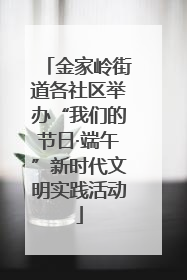 金家岭街道各社区举办“我们的节日·端午”新时代文明实践活动