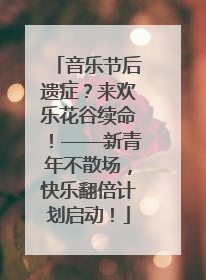 音乐节后遗症？来欢乐花谷续命！——新青年不散场，快乐翻倍计划启动！